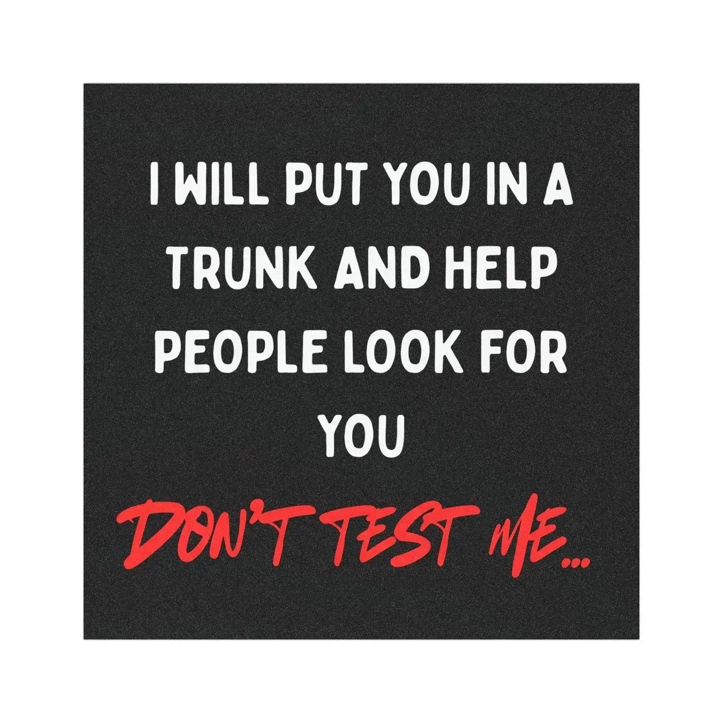 I’ll Put You in a Trunk and Help People Look for You — Don’t Test Me | Funny 5x5 Magnet