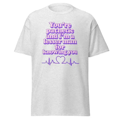 You're Pathetic And I'm A Lesser Man For Knowing You - Grey's Anatomy Inspired Unisex Tee - Cady Creations